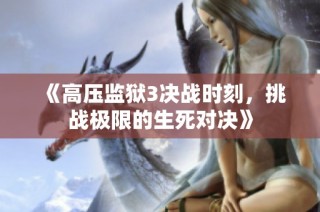 《高压监狱3决战时刻，挑战极限的生死对决》