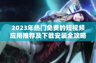 2023年热门免费的短视频应用推荐及下载安装全攻略