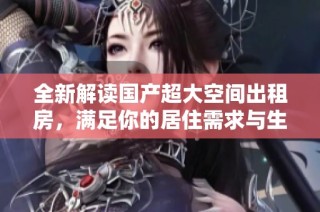 全新解读国产超大空间出租房，满足你的居住需求与生活品质