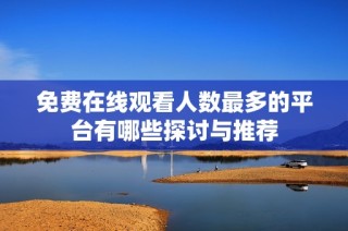 免费在线观看人数最多的平台有哪些探讨与推荐