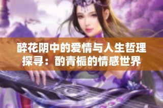 醉花阴中的爱情与人生哲理探寻：酌青栀的情感世界