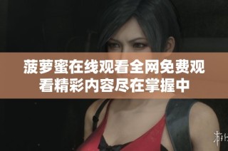 菠萝蜜在线观看全网免费观看精彩内容尽在掌握中