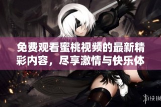 免费观看蜜桃视频的最新精彩内容，尽享激情与快乐体验