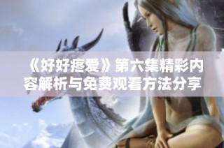 《好好疼爱》第六集精彩内容解析与免费观看方法分享