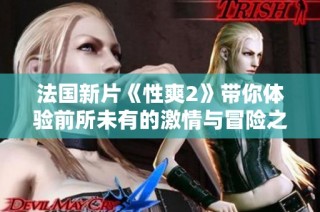 法国新片《性爽2》带你体验前所未有的激情与冒险之旅