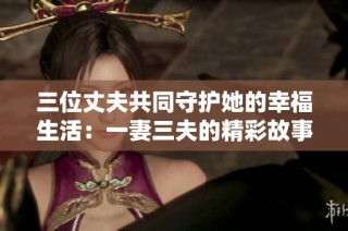 三位丈夫共同守护她的幸福生活：一妻三夫的精彩故事