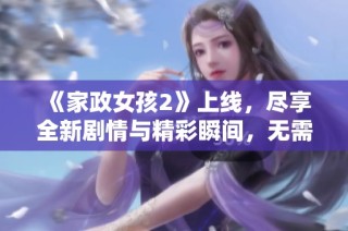 《家政女孩2》上线，尽享全新剧情与精彩瞬间，无需付费免费观看！