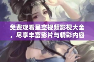 免费观看星空视频影视大全，尽享丰富影片与精彩内容