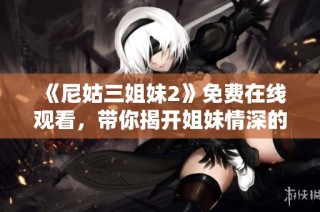 《尼姑三姐妹2》免费在线观看，带你揭开姐妹情深的动人故事与成长之路