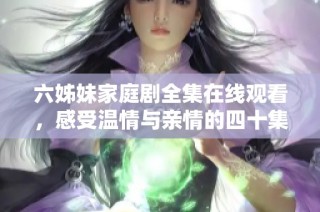 六姊妹家庭剧全集在线观看，感受温情与亲情的四十集精彩故事