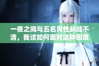 一夜之间与五名男性纠缠不清，我该如何面对这种困境