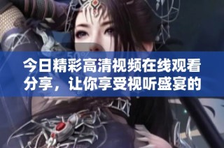 今日精彩高清视频在线观看分享，让你享受视听盛宴的绝佳体验