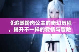 《追随胬肉公主的奇幻历程，揭开不一样的爱情与冒险之旅》