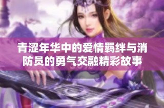 青涩年华中的爱情羁绊与消防员的勇气交融精彩故事