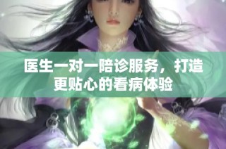 医生一对一陪诊服务，打造更贴心的看病体验