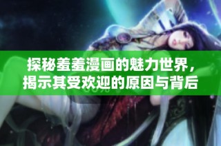 探秘羞羞漫画的魅力世界，揭示其受欢迎的原因与背后故事