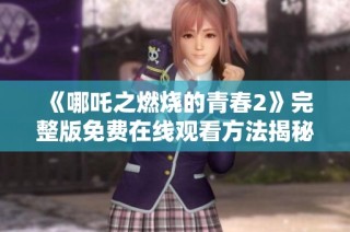 《哪吒之燃烧的青春2》完整版免费在线观看方法揭秘