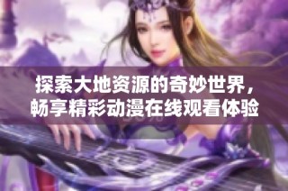 探索大地资源的奇妙世界，畅享精彩动漫在线观看体验
