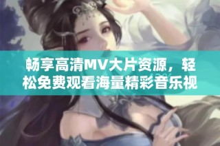 畅享高清MV大片资源，轻松免费观看海量精彩音乐视频