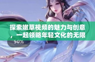 探索嫩草视频的魅力与创意，一起领略年轻文化的无限可能性