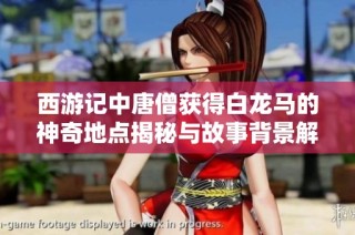 西游记中唐僧获得白龙马的神奇地点揭秘与故事背景解析