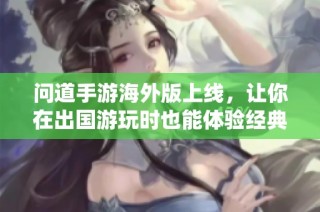 问道手游海外版上线，让你在出国游玩时也能体验经典修仙之旅