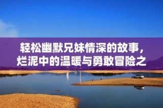轻松幽默兄妹情深的故事，烂泥中的温暖与勇敢冒险之旅