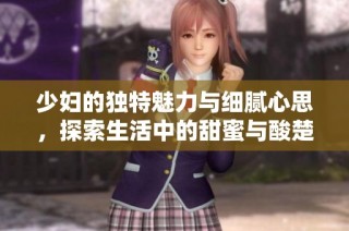 少妇的独特魅力与细腻心思，探索生活中的甜蜜与酸楚