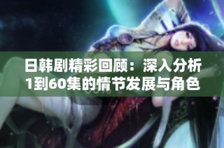 日韩剧精彩回顾：深入分析1到60集的情节发展与角色关系