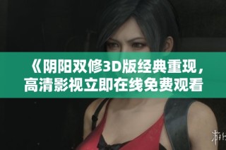 《阴阳双修3D版经典重现，高清影视立即在线免费观看》