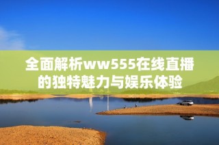 全面解析ww555在线直播的独特魅力与娱乐体验