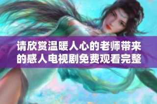 请欣赏温暖人心的老师带来的感人电视剧免费观看完整版