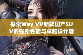 探索Wey VV新款国产SUV的强劲性能与卓越设计魅力。