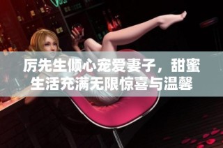 厉先生倾心宠爱妻子，甜蜜生活充满无限惊喜与温馨