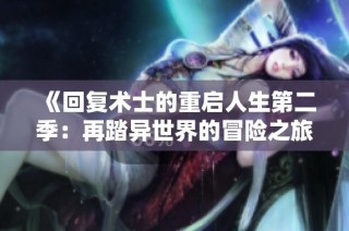 《回复术士的重启人生第二季：再踏异世界的冒险之旅与挑战》