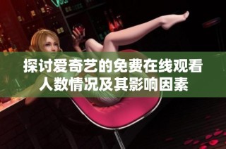 探讨爱奇艺的免费在线观看人数情况及其影响因素