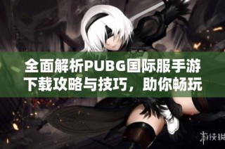 全面解析PUBG国际服手游下载攻略与技巧，助你畅玩游戏世界