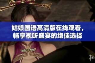 姑娘国语高清版在线观看，畅享视听盛宴的绝佳选择