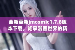 全新更新jmcomic1.7.8版本下载，畅享漫画世界的精彩与乐趣！