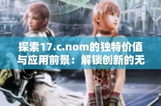 探索17.c.nom的独特价值与应用前景：解锁创新的无限可能性