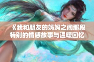 《我和朋友的妈妈之间那段特别的情感故事与温暖回忆》