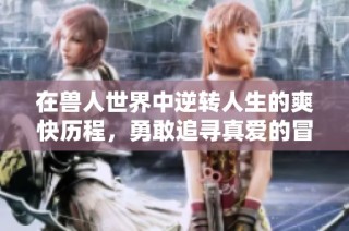 在兽人世界中逆转人生的爽快历程，勇敢追寻真爱的冒险故事