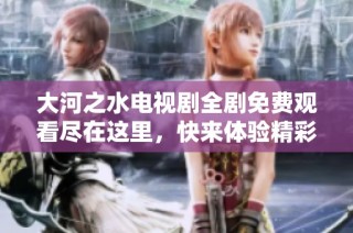 大河之水电视剧全剧免费观看尽在这里，快来体验精彩剧情吧