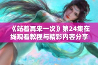 《站着再来一次》第24集在线观看教程与精彩内容分享