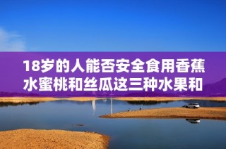 18岁的人能否安全食用香蕉水蜜桃和丝瓜这三种水果和蔬菜呢