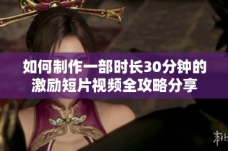 如何制作一部时长30分钟的激励短片视频全攻略分享