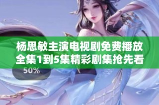 杨思敏主演电视剧免费播放全集1到5集精彩剧集抢先看