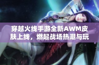 穿越火线手游全新AWM皮肤上线，燃起战场热潮与玩家热情