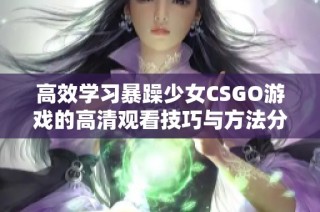 高效学习暴躁少女CSGO游戏的高清观看技巧与方法分享