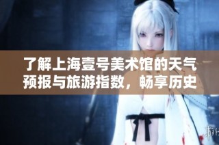 了解上海壹号美术馆的天气预报与旅游指数，畅享历史气温信息